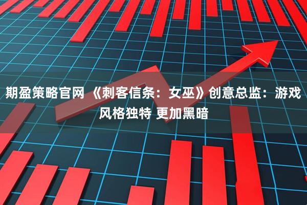 期盈策略官网 《刺客信条：女巫》创意总监：游戏风格独特 更加黑暗