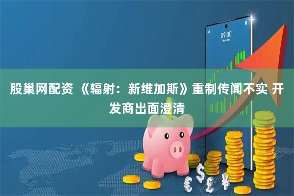 股巢网配资 《辐射：新维加斯》重制传闻不实 开发商出面澄清