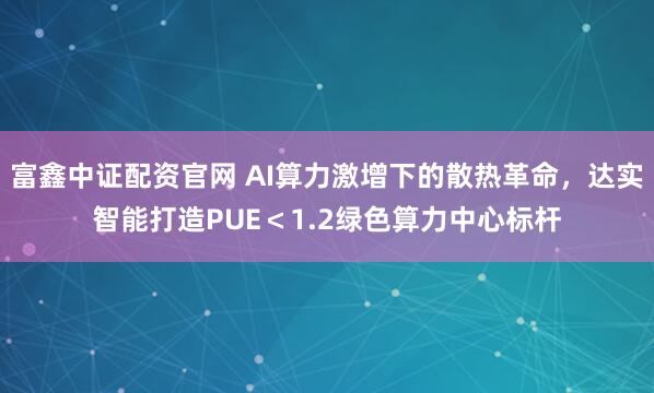 富鑫中证配资官网 AI算力激增下的散热革命，达实智能打造PUE＜1.2绿色算力中心标杆