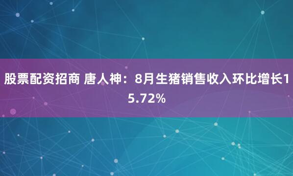 股票配资招商 唐人神：8月生猪销售收入环比增长15.72%