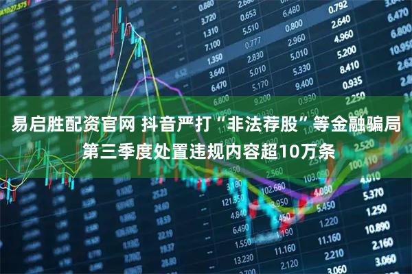 易启胜配资官网 抖音严打“非法荐股”等金融骗局 第三季度处置违规内容超10万条