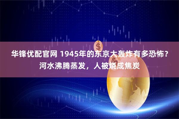 华锋优配官网 1945年的东京大轰炸有多恐怖?河水沸腾蒸发,人被烧成焦炭