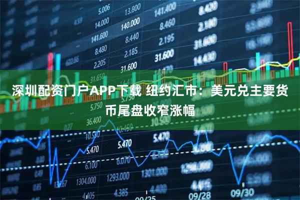 深圳配资门户APP下载 纽约汇市：美元兑主要货币尾盘收窄涨幅