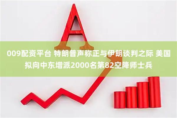 009配资平台 特朗普声称正与伊朗谈判之际 美国拟向中东增派2000名第82空降师士兵