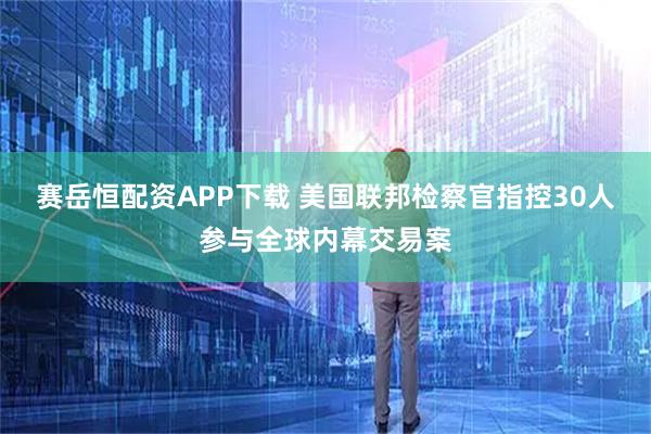 赛岳恒配资APP下载 美国联邦检察官指控30人参与全球内幕交易案