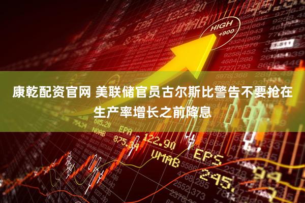 康乾配资官网 美联储官员古尔斯比警告不要抢在生产率增长之前降息
